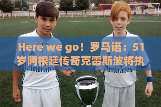 Here we go!罗马诺:51岁阿根廷传奇克雷斯波将执教墨超阿特拉斯 Here we go!罗马诺:51岁阿根廷传奇克雷斯波将执教墨超阿特拉斯