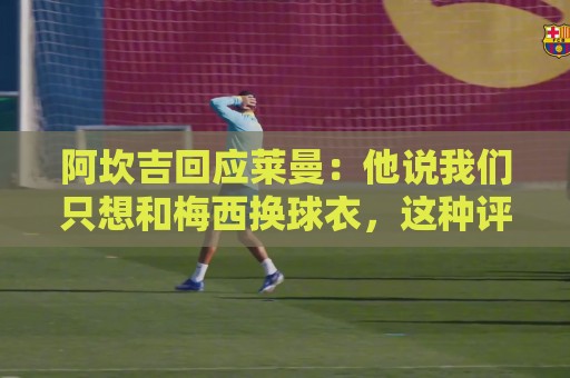阿坎吉回应莱曼:他说我们只想和梅西换球衣,这种评论是可耻的 阿坎吉回应莱曼:他说我们只想和梅西换球衣,这种评论是可耻的