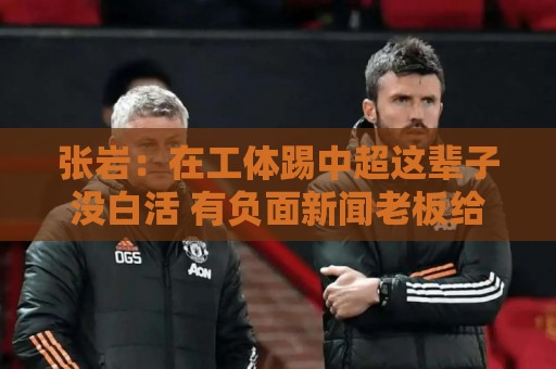 张岩:在工体踢中超这辈子没白活 有负面新闻老板给了支持很大 张岩:在工体踢中超这辈子没白活 有负面新闻老板给了支持很大