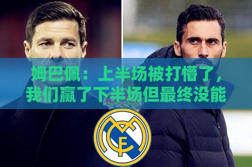 姆巴佩：上半场被打懵了，我们赢了下半场但最终没能赢下整场比赛