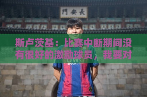 斯卢茨基：比赛中断期间没有很好的激励球员，我要对失利负全责