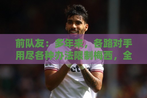 前队友:多年来,各路对手用尽各种办法限制梅西,全都收效甚微 前队友:多年来,各路对手用尽各种办法限制梅西,全都收效甚微