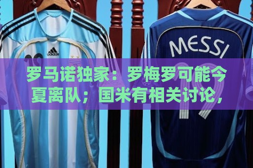 罗马诺独家:罗梅罗可能今夏离队;国米有相关讨论,巴萨也在关注 罗马诺独家:罗梅罗可能今夏离队;国米有相关讨论,巴萨也在关注