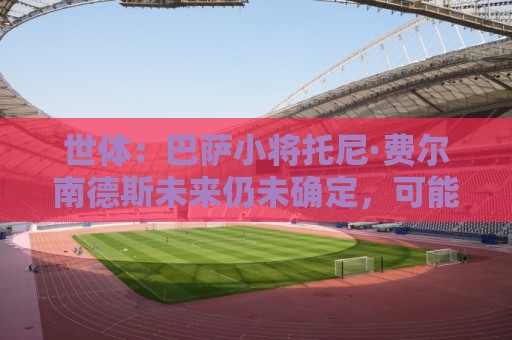 世体：巴萨小将托尼·费尔南德斯未来仍未确定，可能外租离队