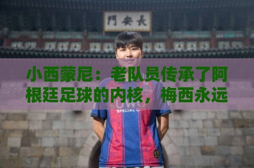 小西蒙尼:老队员传承了阿根廷足球的内核,梅西永远以身作则 小西蒙尼:老队员传承了阿根廷足球的内核,梅西永远以身作则