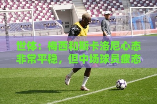 世体:梅西和斯卡洛尼心态非常平稳,但中场球员疲态尽显可能轮换 世体:梅西和斯卡洛尼心态非常平稳,但中场球员疲态尽显可能轮换