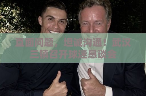 直面问题，坦诚沟通！武汉三镇召开球迷恳谈会