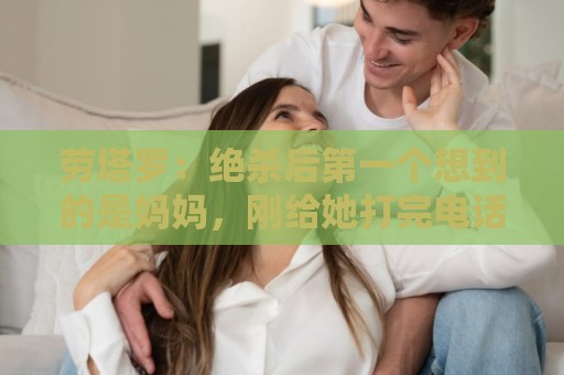 劳塔罗:绝杀后第一个想到的是妈妈,刚给她打完电话她还在工作 劳塔罗:绝杀后第一个想到的是妈妈,刚给她打完电话她还在工作