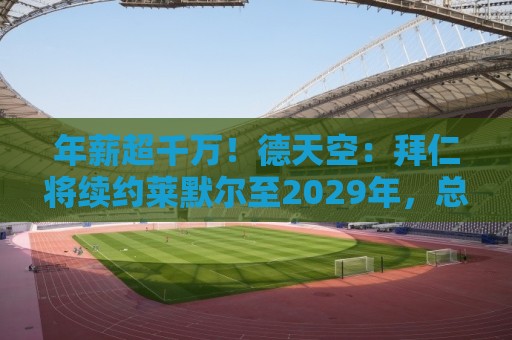 年薪超千万!德天空:拜仁将续约莱默尔至2029年,总年薪超1000万 年薪超千万!德天空:拜仁将续约莱默尔至2029年,总年薪超1000万