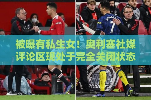 被曝有私生女!奥利塞社媒评论区现处于完全关闭状态,无法评论 被曝有私生女!奥利塞社媒评论区现处于完全关闭状态,无法评论