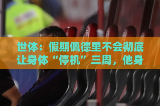 世体：假期佩德里不会彻底让身体“停机”三周，他身边有体能教练