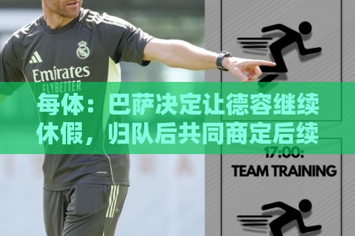 每体：巴萨决定让德容继续休假，归队后共同商定后续治疗方案