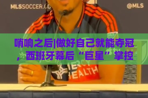哨响之后|做好自己就能夺冠，西班牙幕后“巨星”掌控全局！