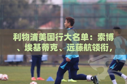 利物浦美国行大名单:索博、埃基蒂克、远藤航领衔,雅凯在列 利物浦美国行大名单:索博、埃基蒂克、远藤航领衔,雅凯在列
