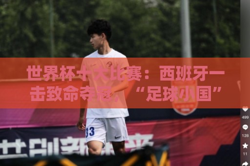 世界杯十大比赛:西班牙一击致命夺冠,“足球小国”爆出大冷门 世界杯十大比赛:西班牙一击致命夺冠,“足球小国”爆出大冷门