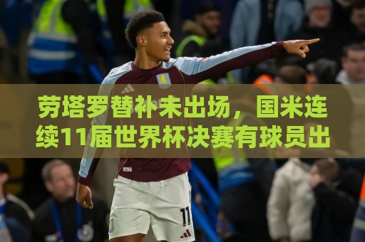 劳塔罗替补未出场，国米连续11届世界杯决赛有球员出场的纪录告终