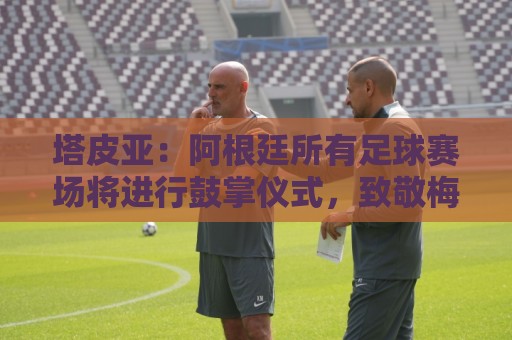 塔皮亚:阿根廷所有足球赛场将进行鼓掌仪式,致敬梅西和国家队 塔皮亚:阿根廷所有足球赛场将进行鼓掌仪式,致敬梅西和国家队
