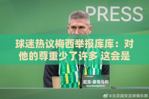 球迷热议梅西举报库库:对他的尊重少了许多 这会是他一生的污点 球迷热议梅西举报库库:对他的尊重少了许多 这会是他一生的污点