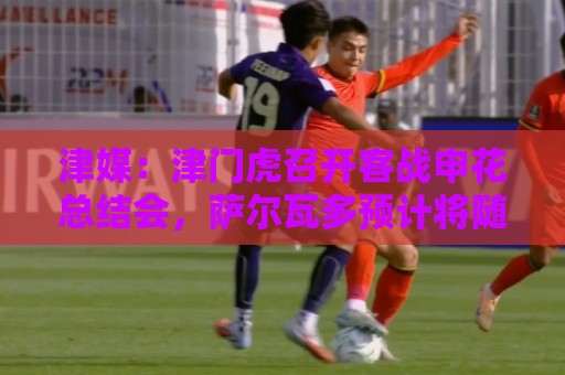 津媒:津门虎召开客战申花总结会,萨尔瓦多预计将随队前往青岛 津媒:津门虎召开客战申花总结会,萨尔瓦多预计将随队前往青岛