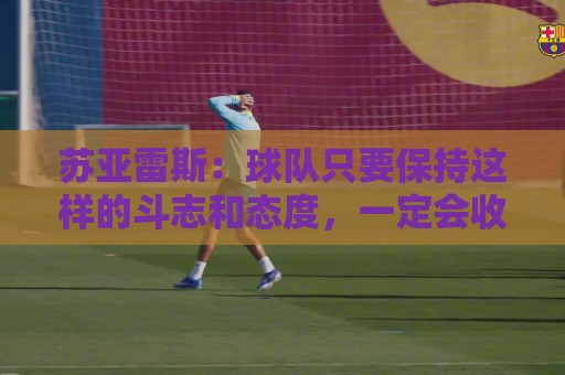 苏亚雷斯:球队只要保持这样的斗志和态度,一定会收获很大成长 苏亚雷斯:球队只要保持这样的斗志和态度,一定会收获很大成长