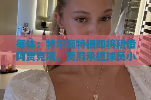 每体:特尔施特根即将租借阿贾克斯,贾府承担球员小部分薪水 每体:特尔施特根即将租借阿贾克斯,贾府承担球员小部分薪水
