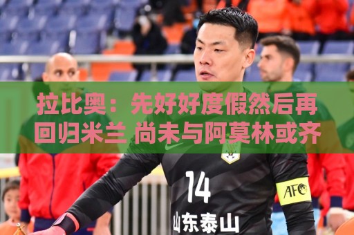 拉比奥：先好好度假然后再回归米兰 尚未与阿莫林或齐达内联系