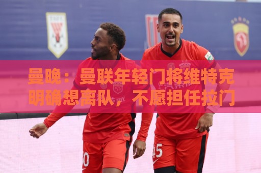 曼晚:曼联年轻门将维特克明确想离队,不愿担任拉门斯的替补 曼晚:曼联年轻门将维特克明确想离队,不愿担任拉门斯的替补