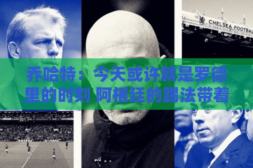 乔哈特:今天或许就是罗德里的时刻 阿根廷的踢法带着疯狂 乔哈特:今天或许就是罗德里的时刻 阿根廷的踢法带着疯狂