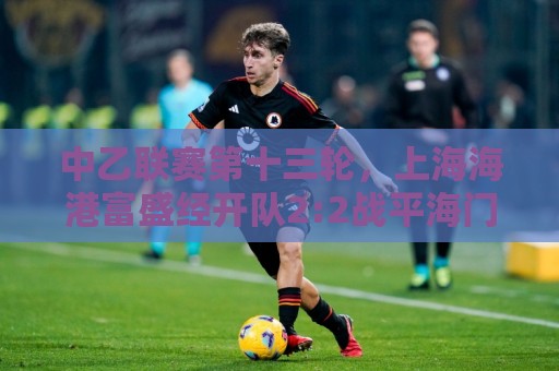 中乙联赛第十三轮，上海海港富盛经开队2:2战平海门珂缔缘队