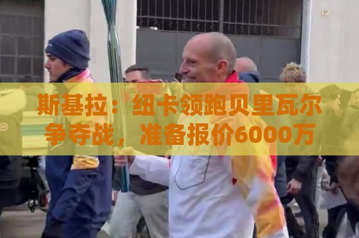 斯基拉：纽卡领跑贝里瓦尔争夺战，准备报价6000万欧元