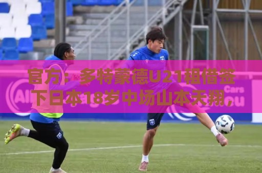 官方：多特蒙德U21租借签下日本18岁中场山本天翔，租期1年