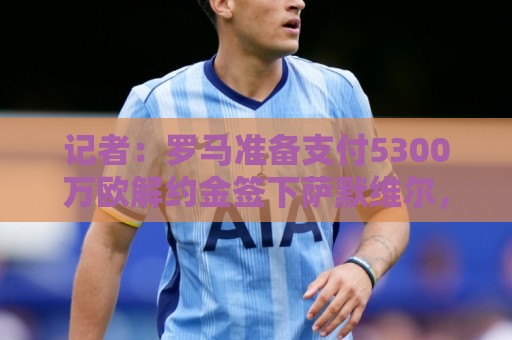 记者：罗马准备支付5300万欧解约金签下萨默维尔，已和球员谈妥