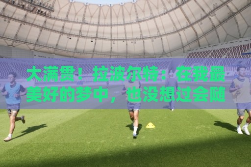 大满贯！拉波尔特：在我最美好的梦中，也没想过会随西班牙夺三冠