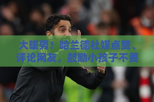 大暖男！哈兰德社媒点赞、评论网友，鼓励小孩子不要放弃足球梦想