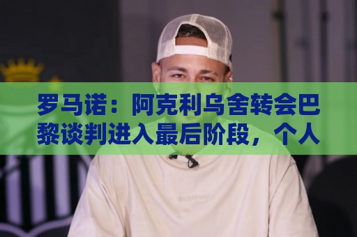罗马诺：阿克利乌舍转会巴黎谈判进入最后阶段，个人协议已达成