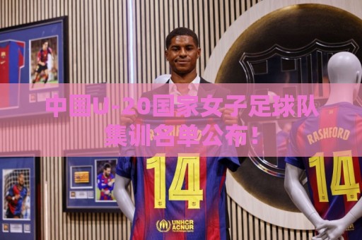 中国U-20国家女子足球队集训名单公布！