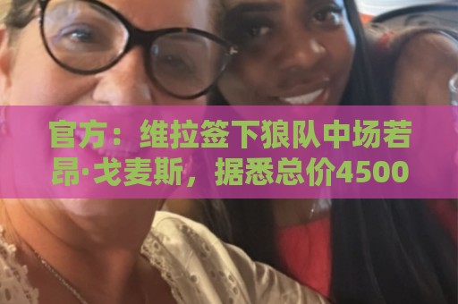 官方:维拉签下狼队中场若昂·戈麦斯,据悉总价4500万欧元 官方:维拉签下狼队中场若昂·戈麦斯,据悉总价4500万欧元