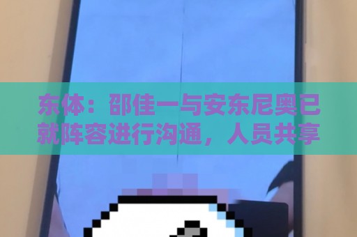 东体:邵佳一与安东尼奥已就阵容进行沟通,人员共享不存在障碍 东体:邵佳一与安东尼奥已就阵容进行沟通,人员共享不存在障碍