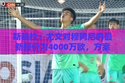 斯基拉:尤文对穆阿尼的最新报价为4000万欧,方案租借+强制买断 斯基拉:尤文对穆阿尼的最新报价为4000万欧,方案租借+强制买断