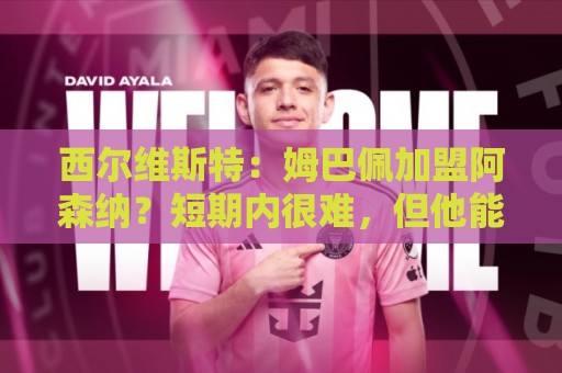 西尔维斯特:姆巴佩加盟阿森纳?短期内很难,但他能适应任何球队 西尔维斯特:姆巴佩加盟阿森纳?短期内很难,但他能适应任何球队