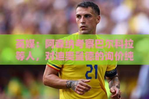 英媒:阿森纳考察巴尔科拉等人,对迪奥曼德的询价纯属试探性质 英媒:阿森纳考察巴尔科拉等人,对迪奥曼德的询价纯属试探性质