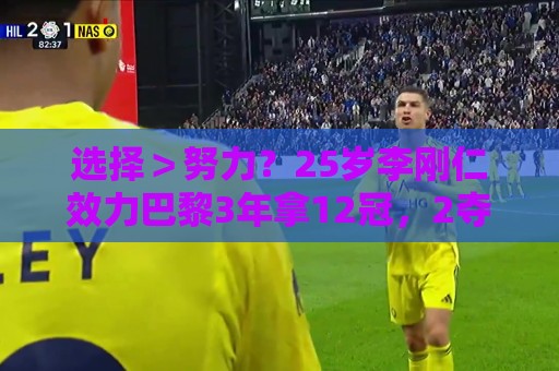 选择＞努力？25岁李刚仁效力巴黎3年拿12冠，2夺欧冠成亚洲第一人