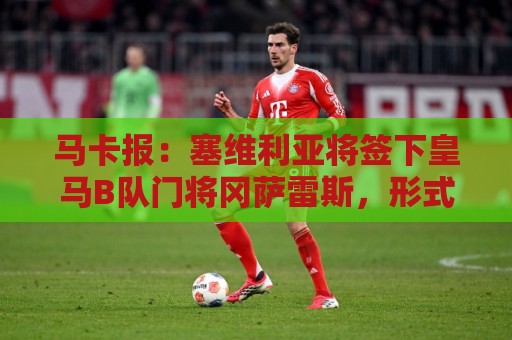 马卡报:塞维利亚将签下皇马B队门将冈萨雷斯,形式为共同所有 马卡报:塞维利亚将签下皇马B队门将冈萨雷斯,形式为共同所有