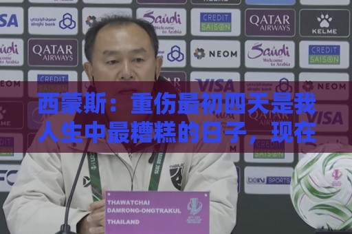 西蒙斯：重伤最初四天是我人生中最糟糕的日子，现在一切向好
