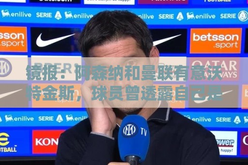 镜报:阿森纳和曼联有意沃特金斯,球员曾透露自己是阿森纳球迷 镜报:阿森纳和曼联有意沃特金斯,球员曾透露自己是阿森纳球迷