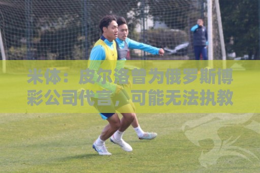 米体:皮尔洛曾为俄罗斯博彩公司代言,可能无法执教意大利国家队 米体:皮尔洛曾为俄罗斯博彩公司代言,可能无法执教意大利国家队