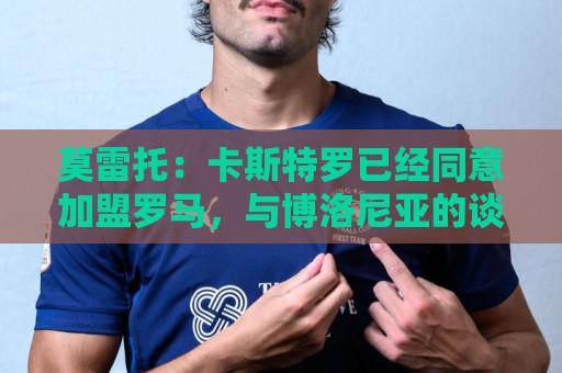 莫雷托：卡斯特罗已经同意加盟罗马，与博洛尼亚的谈判持续推进