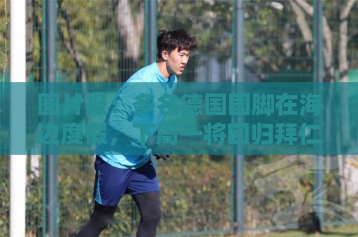 图片报:多名德国国脚在海边度假,下周一将回归拜仁备战新赛季 图片报:多名德国国脚在海边度假,下周一将回归拜仁备战新赛季