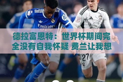 德拉富恩特：世界杯期间完全没有自我怀疑 费兰让我想起莫拉塔