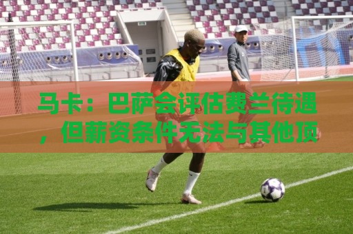 马卡:巴萨会评估费兰待遇,但薪资条件无法与其他顶级豪门相比 马卡:巴萨会评估费兰待遇,但薪资条件无法与其他顶级豪门相比